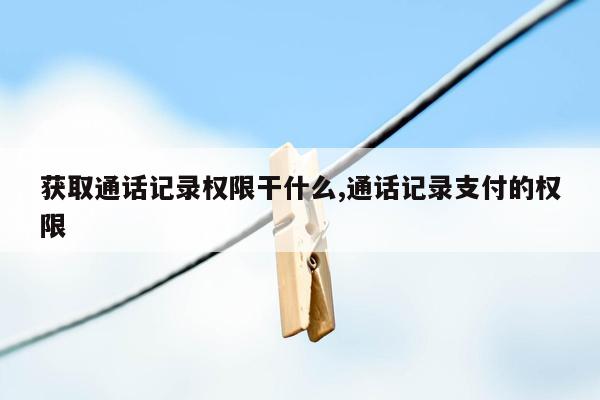 获取通话记录权限干什么,通话记录支付的权限