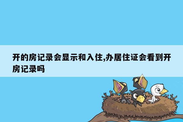 开的房记录会显示和入住,办居住证会看到开房记录吗