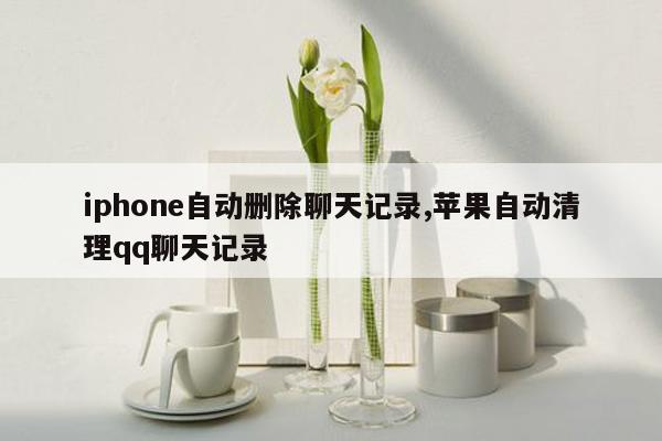 iphone自动删除聊天记录,苹果自动清理qq聊天记录