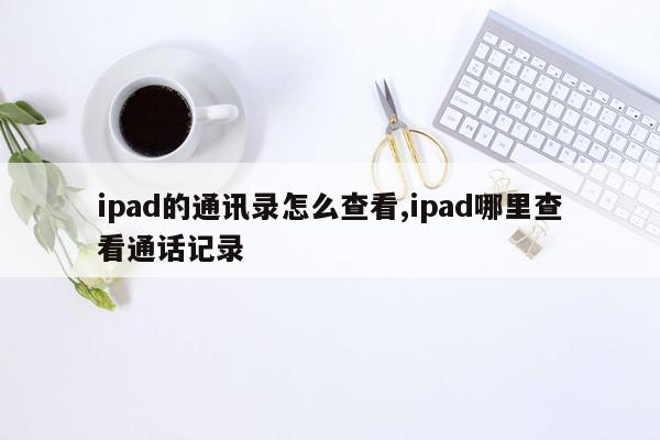 ipad的通讯录怎么查看,ipad哪里查看通话记录