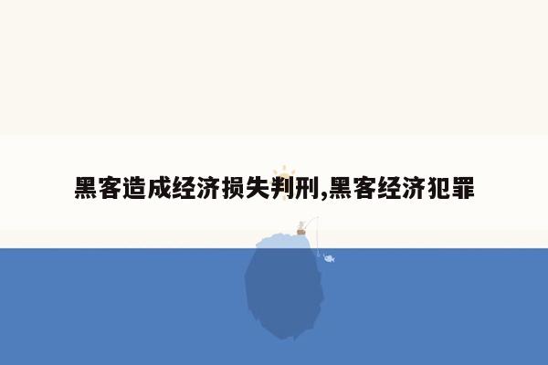 黑客造成经济损失判刑,黑客经济犯罪