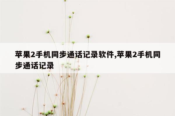 苹果2手机同步通话记录软件,苹果2手机同步通话记录