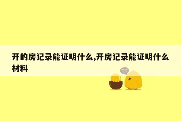 开的房记录能证明什么,开房记录能证明什么材料