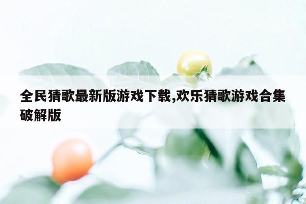 全民猜歌最新版游戏下载,欢乐猜歌游戏合集破解版