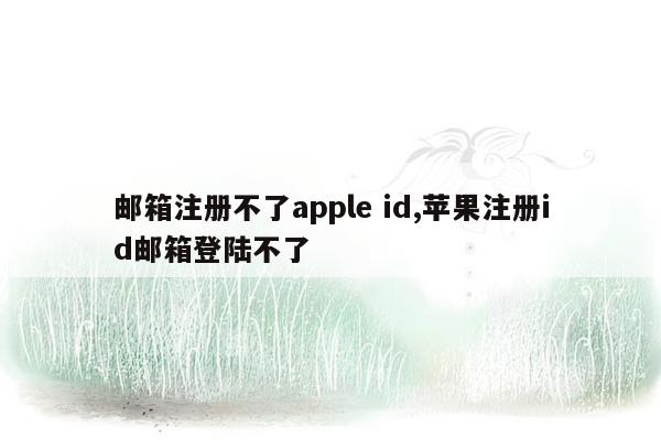 邮箱注册不了apple id,苹果注册id邮箱登陆不了
