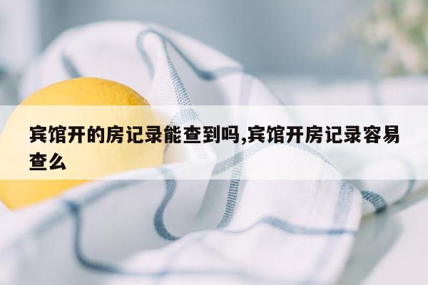 宾馆开的房记录能查到吗,宾馆开房记录容易查么