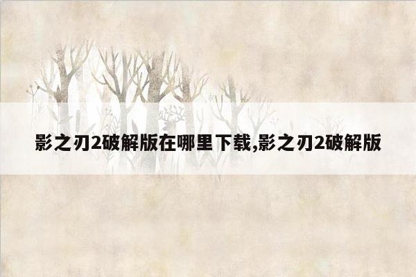 影之刃2破解版在哪里下载,影之刃2破解版