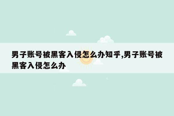 男子账号被黑客入侵怎么办知乎,男子账号被黑客入侵怎么办