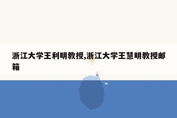 浙江大学王利明教授,浙江大学王慧明教授邮箱