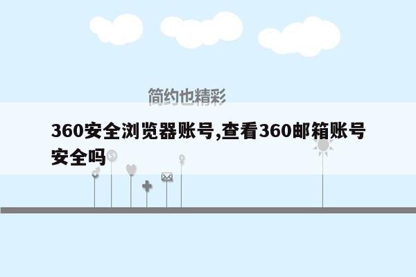 360安全浏览器账号,查看360邮箱账号安全吗