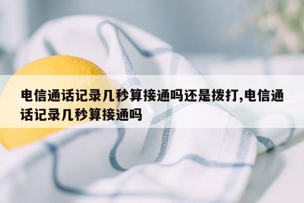 电信通话记录几秒算接通吗还是拨打,电信通话记录几秒算接通吗