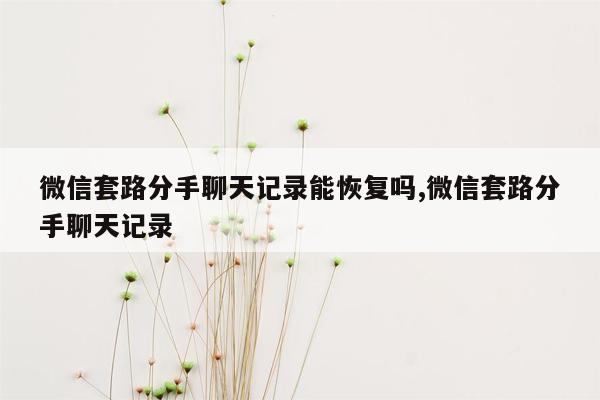 微信套路分手聊天记录能恢复吗,微信套路分手聊天记录