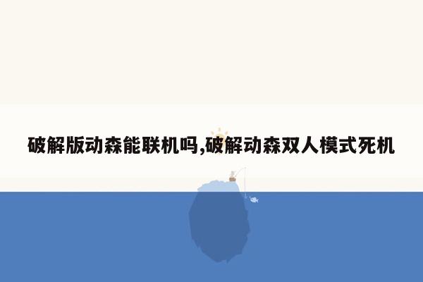 破解版动森能联机吗,破解动森双人模式死机