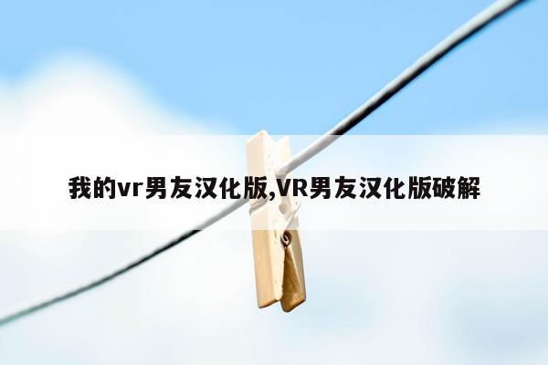 我的vr男友汉化版,VR男友汉化版破解