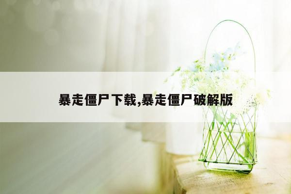 暴走僵尸下载,暴走僵尸破解版