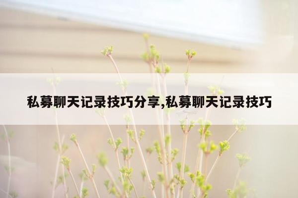 私募聊天记录技巧分享,私募聊天记录技巧