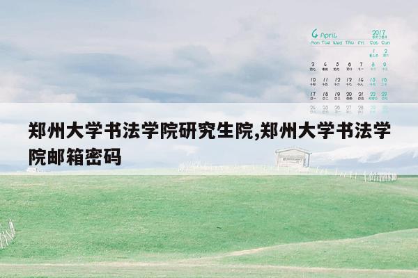 郑州大学书法学院研究生院,郑州大学书法学院邮箱密码