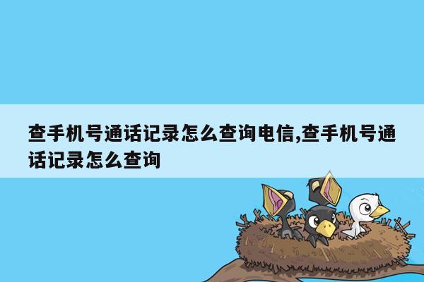 查手机号通话记录怎么查询电信,查手机号通话记录怎么查询