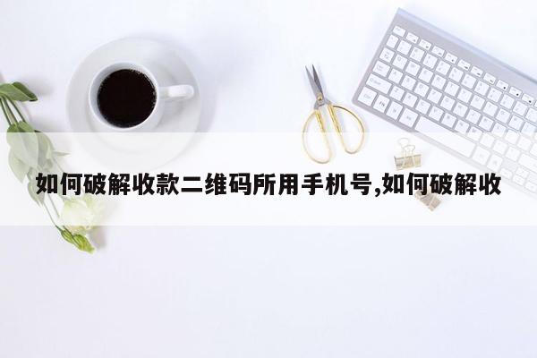 如何破解收款二维码所用手机号,如何破解收