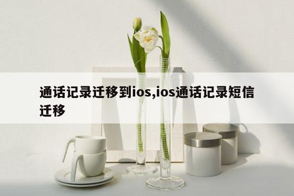 通话记录迁移到ios,ios通话记录短信迁移