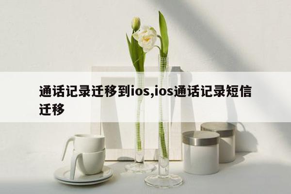 通话记录迁移到ios,ios通话记录短信迁移