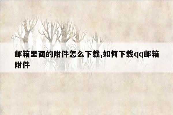 邮箱里面的附件怎么下载,如何下载qq邮箱附件