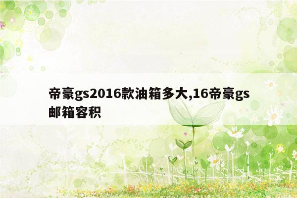 帝豪gs2016款油箱多大,16帝豪gs邮箱容积