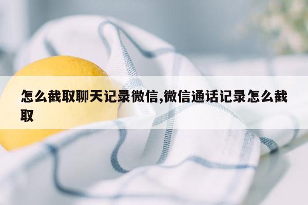 怎么截取聊天记录微信,微信通话记录怎么截取