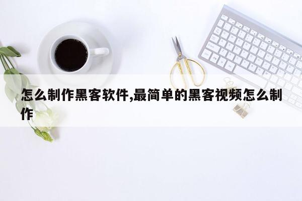 怎么制作黑客软件,最简单的黑客视频怎么制作