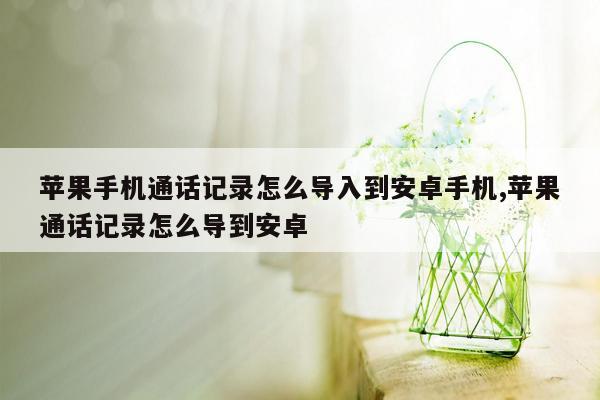 苹果手机通话记录怎么导入到安卓手机,苹果通话记录怎么导到安卓