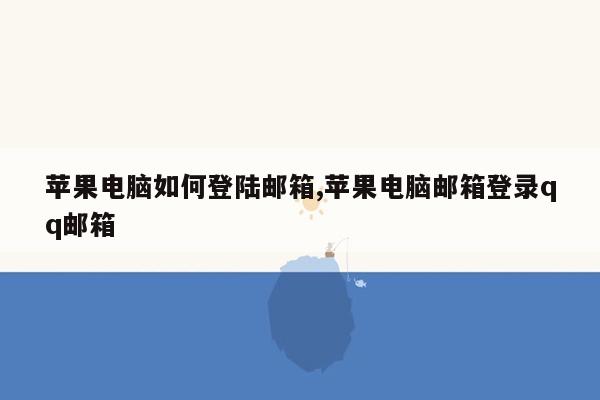 苹果电脑如何登陆邮箱,苹果电脑邮箱登录qq邮箱