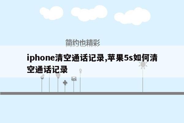 iphone清空通话记录,苹果5s如何清空通话记录