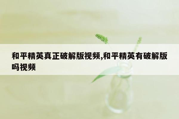 和平精英真正破解版视频,和平精英有破解版吗视频