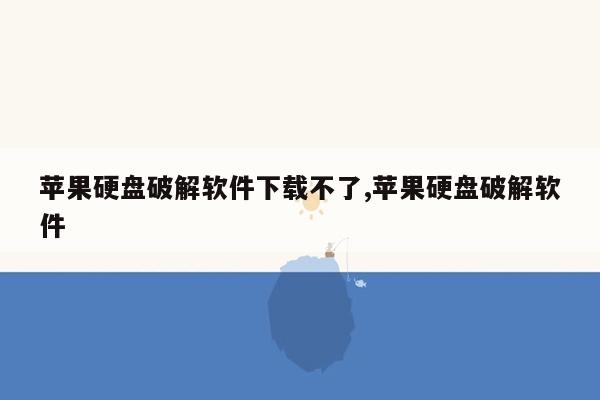 苹果硬盘破解软件下载不了,苹果硬盘破解软件