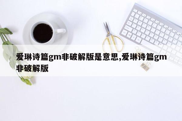 爱琳诗篇gm非破解版是意思,爱琳诗篇gm非破解版