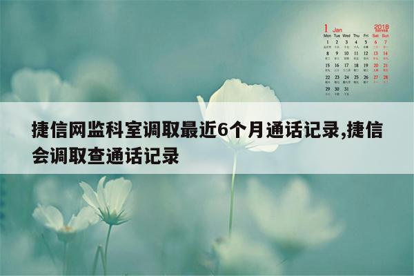 捷信网监科室调取最近6个月通话记录,捷信会调取查通话记录