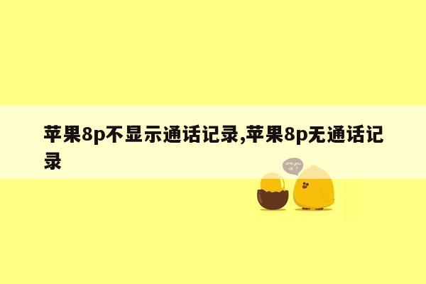 苹果8p不显示通话记录,苹果8p无通话记录