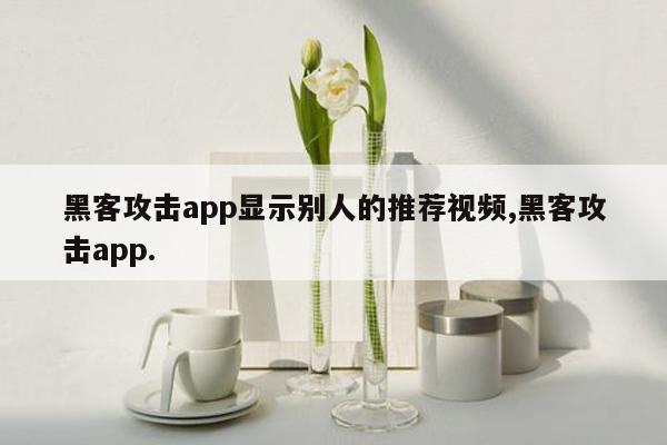 黑客攻击app显示别人的推荐视频,黑客攻击app.