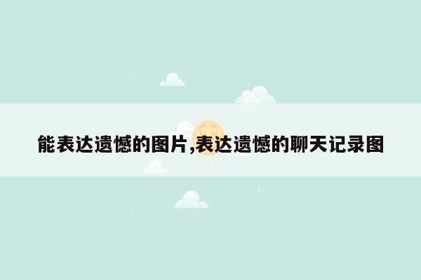 能表达遗憾的图片,表达遗憾的聊天记录图