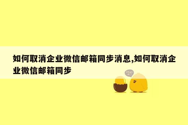 如何取消企业微信邮箱同步消息,如何取消企业微信邮箱同步