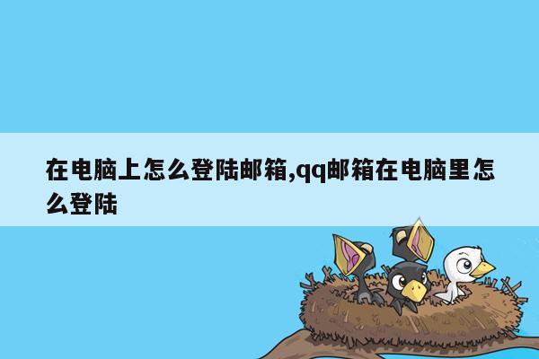 在电脑上怎么登陆邮箱,qq邮箱在电脑里怎么登陆