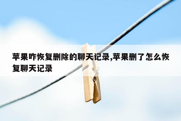 苹果咋恢复删除的聊天记录,苹果删了怎么恢复聊天记录