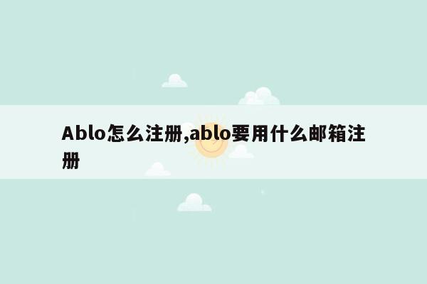 Ablo怎么注册,ablo要用什么邮箱注册