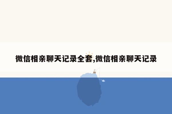 微信相亲聊天记录全套,微信相亲聊天记录