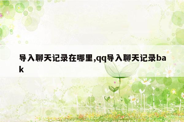 导入聊天记录在哪里,qq导入聊天记录bak