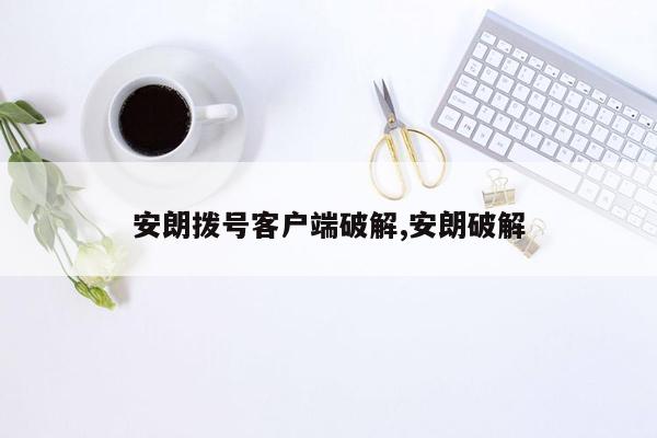 安朗拨号客户端破解,安朗破解