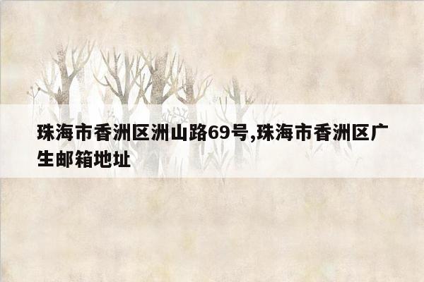 珠海市香洲区洲山路69号,珠海市香洲区广生邮箱地址