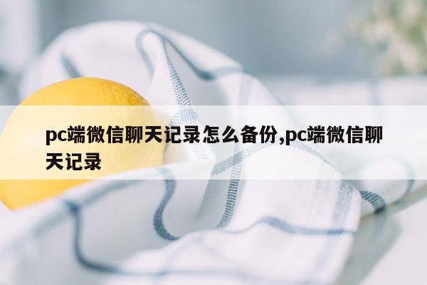 pc端微信聊天记录怎么备份,pc端微信聊天记录