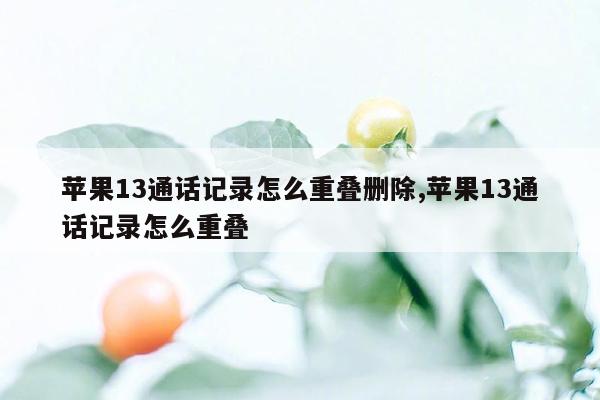 苹果13通话记录怎么重叠删除,苹果13通话记录怎么重叠