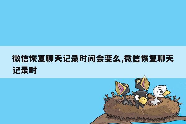 微信恢复聊天记录时间会变么,微信恢复聊天记录时